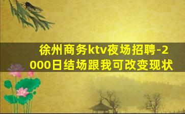 徐州商务ktv夜场招聘-2000日结场跟我可改变现状